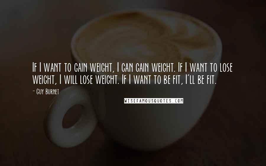 Guy Burnet Quotes: If I want to gain weight, I can gain weight. If I want to lose weight, I will lose weight. If I want to be fit, I'll be fit.