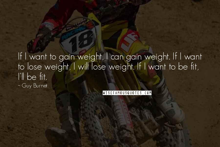 Guy Burnet Quotes: If I want to gain weight, I can gain weight. If I want to lose weight, I will lose weight. If I want to be fit, I'll be fit.