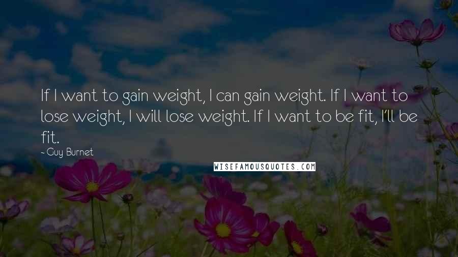 Guy Burnet Quotes: If I want to gain weight, I can gain weight. If I want to lose weight, I will lose weight. If I want to be fit, I'll be fit.