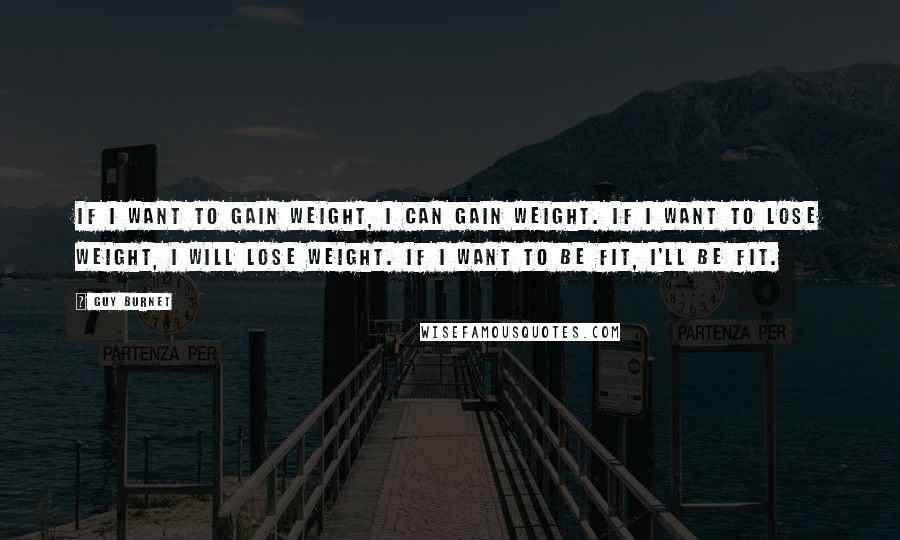 Guy Burnet Quotes: If I want to gain weight, I can gain weight. If I want to lose weight, I will lose weight. If I want to be fit, I'll be fit.