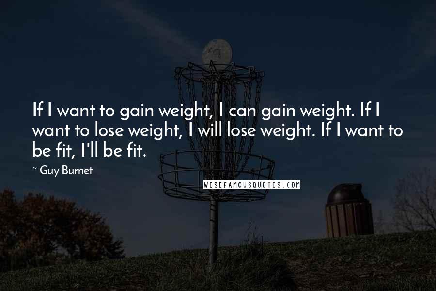 Guy Burnet Quotes: If I want to gain weight, I can gain weight. If I want to lose weight, I will lose weight. If I want to be fit, I'll be fit.