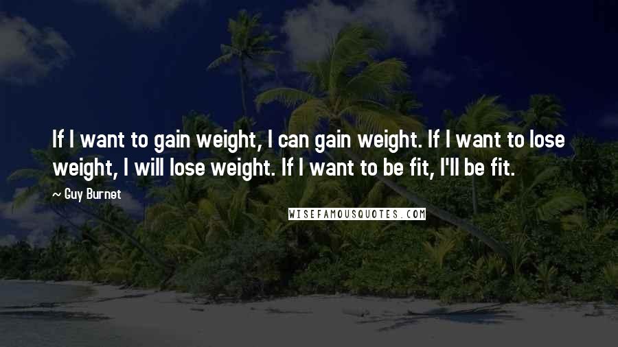 Guy Burnet Quotes: If I want to gain weight, I can gain weight. If I want to lose weight, I will lose weight. If I want to be fit, I'll be fit.