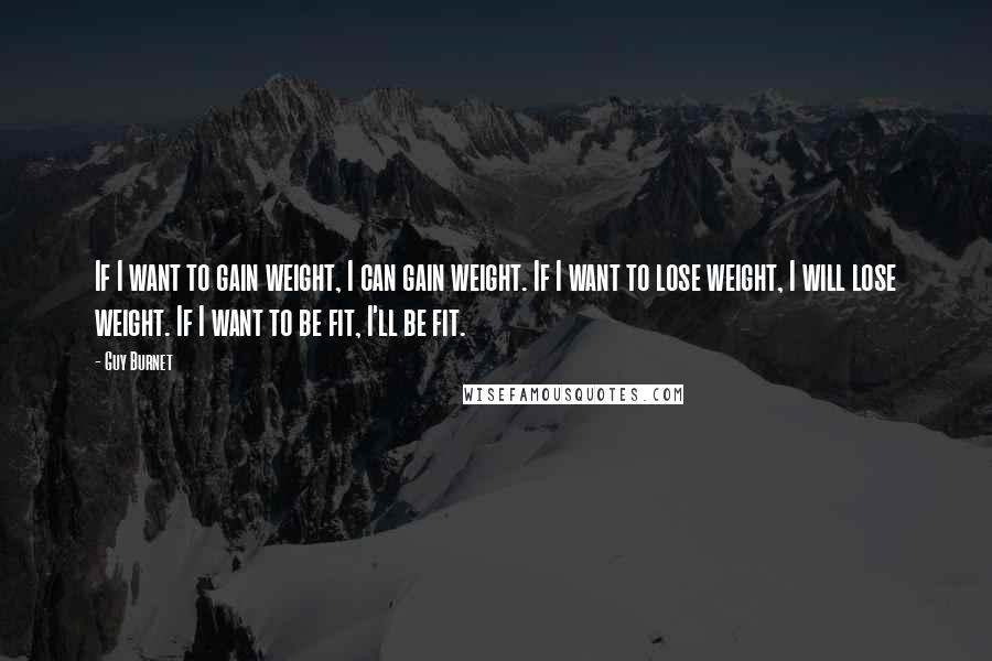 Guy Burnet Quotes: If I want to gain weight, I can gain weight. If I want to lose weight, I will lose weight. If I want to be fit, I'll be fit.