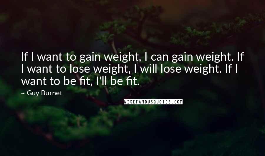 Guy Burnet Quotes: If I want to gain weight, I can gain weight. If I want to lose weight, I will lose weight. If I want to be fit, I'll be fit.