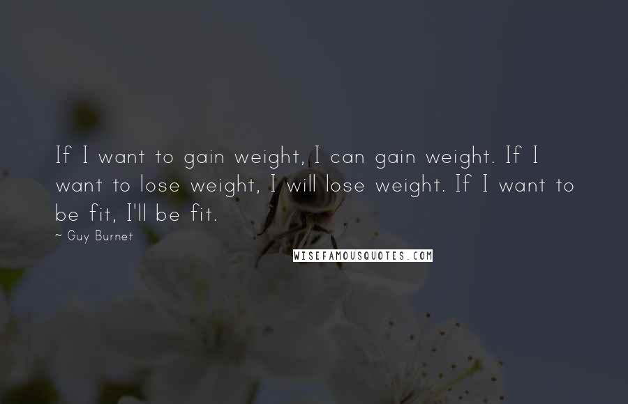 Guy Burnet Quotes: If I want to gain weight, I can gain weight. If I want to lose weight, I will lose weight. If I want to be fit, I'll be fit.