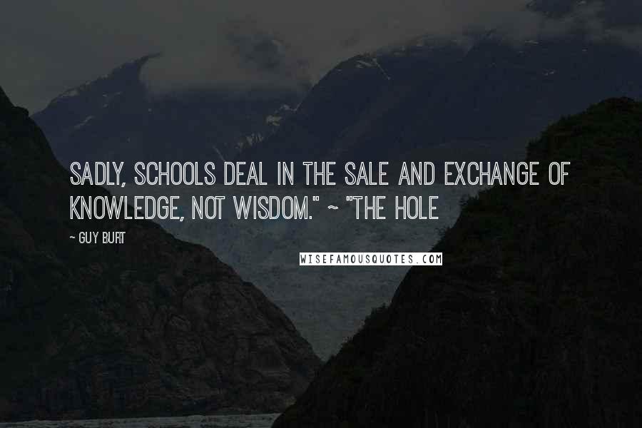 Guy Burt Quotes: Sadly, schools deal in the sale and exchange of knowledge, not wisdom." ~ "The Hole