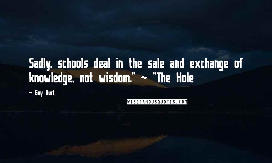 Guy Burt Quotes: Sadly, schools deal in the sale and exchange of knowledge, not wisdom." ~ "The Hole