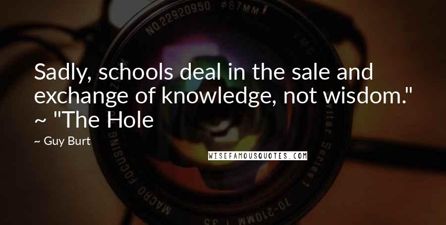 Guy Burt Quotes: Sadly, schools deal in the sale and exchange of knowledge, not wisdom." ~ "The Hole
