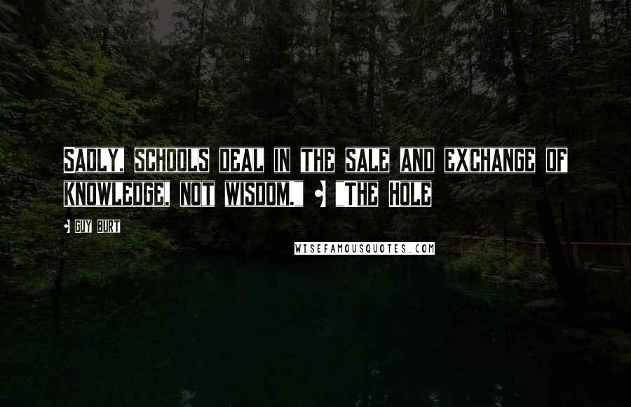 Guy Burt Quotes: Sadly, schools deal in the sale and exchange of knowledge, not wisdom." ~ "The Hole