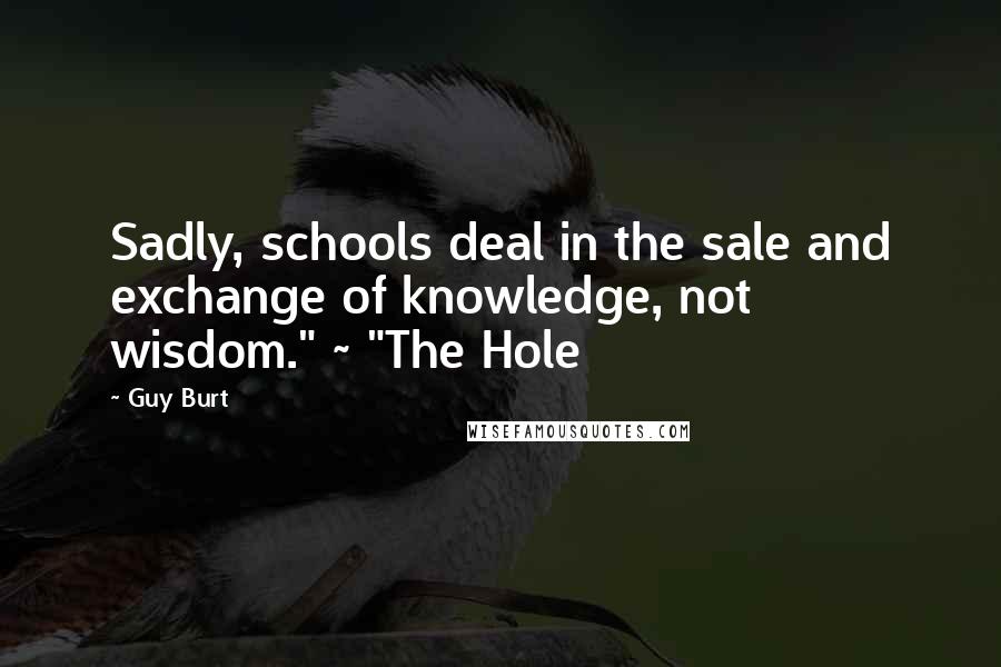Guy Burt Quotes: Sadly, schools deal in the sale and exchange of knowledge, not wisdom." ~ "The Hole