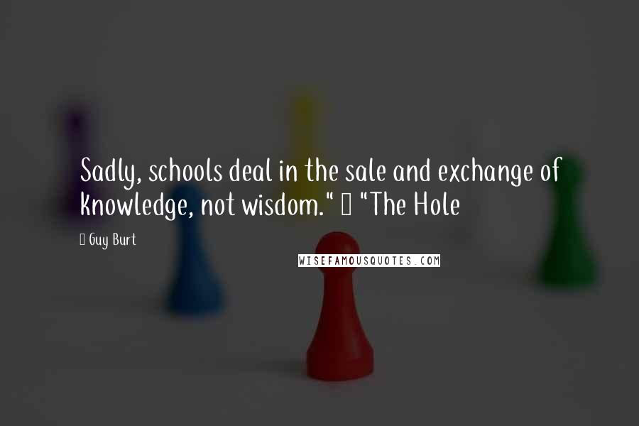 Guy Burt Quotes: Sadly, schools deal in the sale and exchange of knowledge, not wisdom." ~ "The Hole