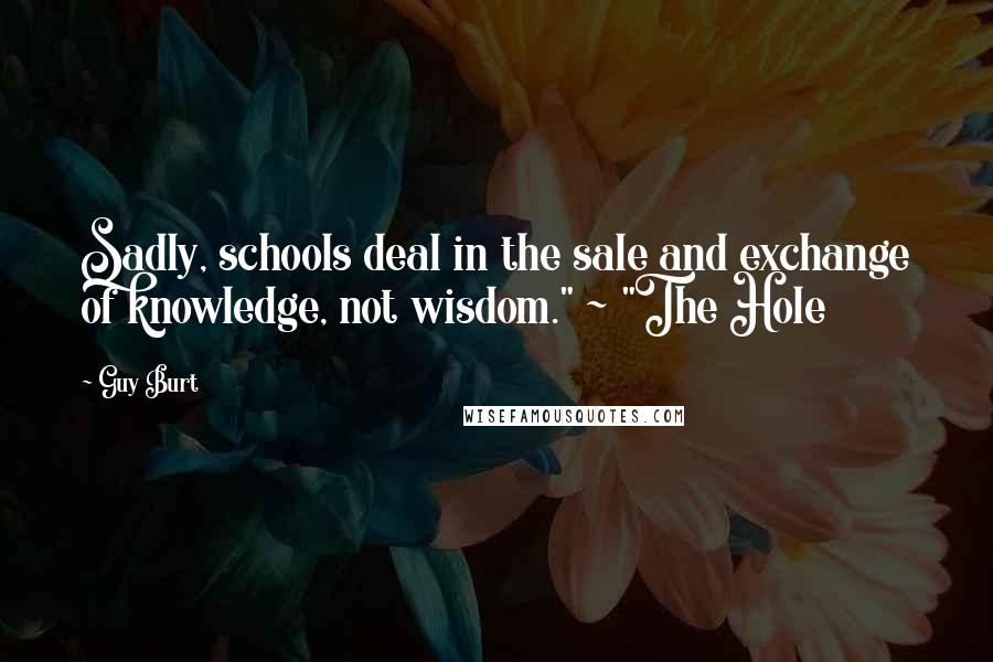 Guy Burt Quotes: Sadly, schools deal in the sale and exchange of knowledge, not wisdom." ~ "The Hole
