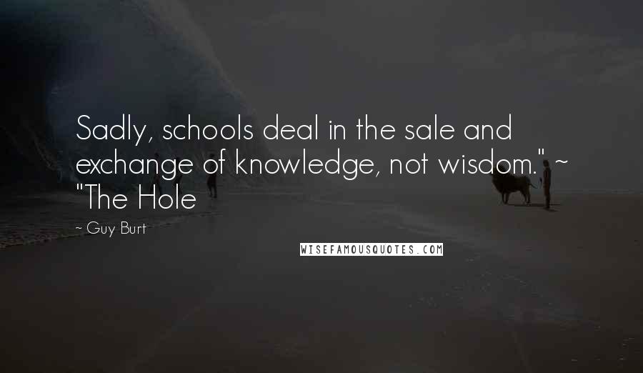 Guy Burt Quotes: Sadly, schools deal in the sale and exchange of knowledge, not wisdom." ~ "The Hole
