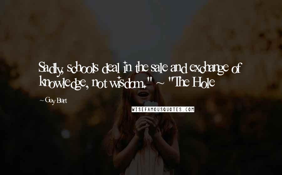 Guy Burt Quotes: Sadly, schools deal in the sale and exchange of knowledge, not wisdom." ~ "The Hole