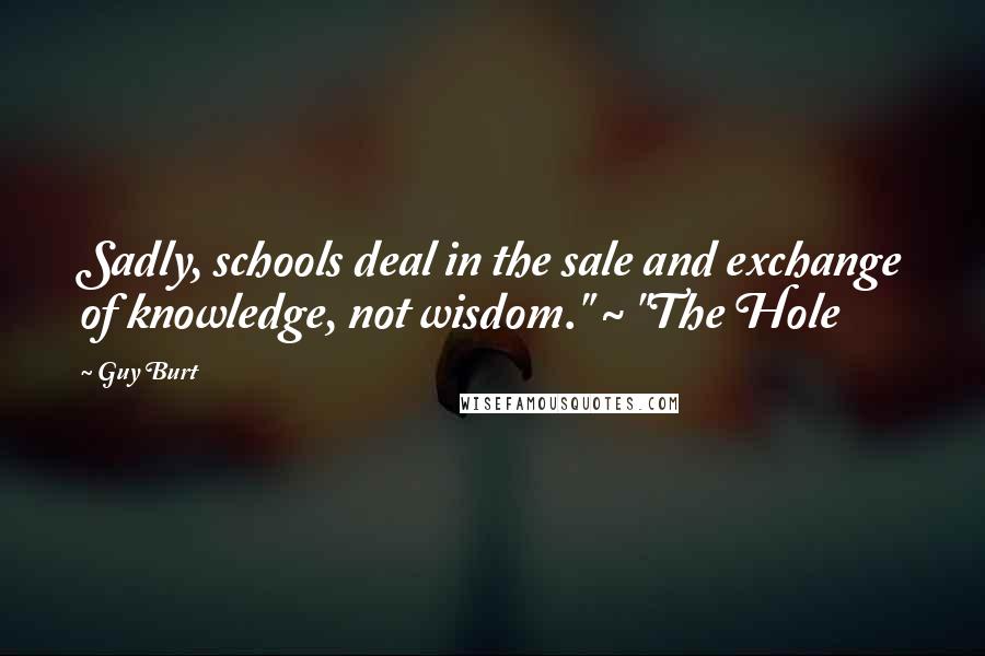Guy Burt Quotes: Sadly, schools deal in the sale and exchange of knowledge, not wisdom." ~ "The Hole