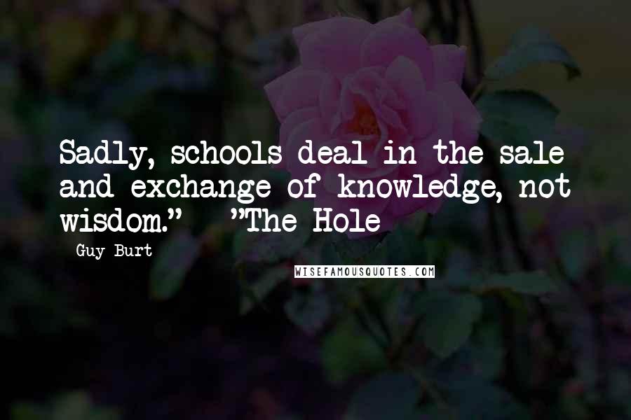 Guy Burt Quotes: Sadly, schools deal in the sale and exchange of knowledge, not wisdom." ~ "The Hole