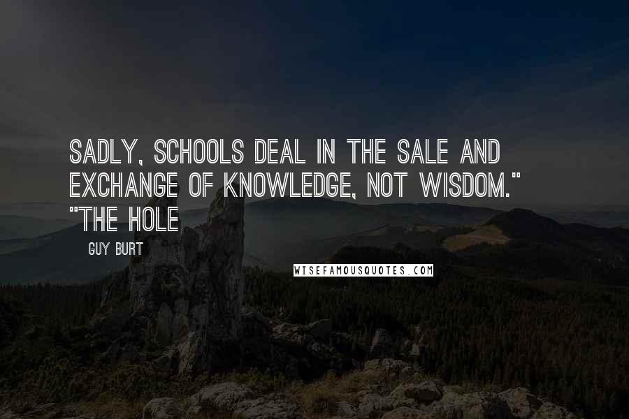 Guy Burt Quotes: Sadly, schools deal in the sale and exchange of knowledge, not wisdom." ~ "The Hole