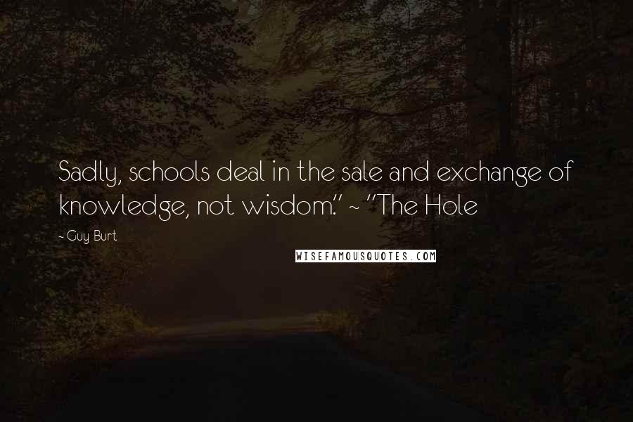 Guy Burt Quotes: Sadly, schools deal in the sale and exchange of knowledge, not wisdom." ~ "The Hole