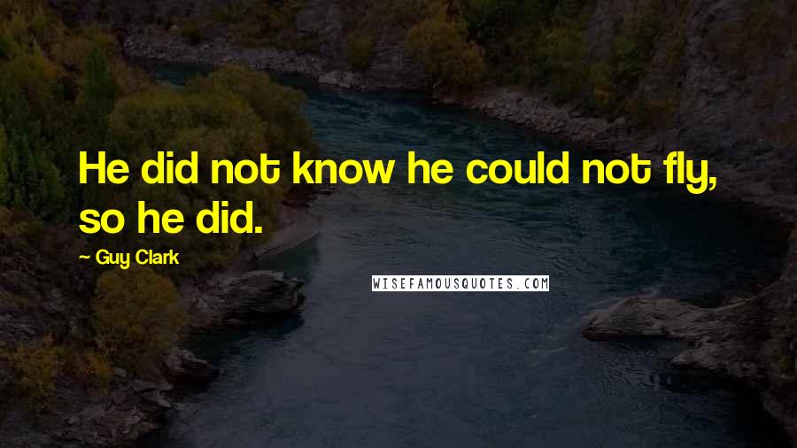 Guy Clark Quotes: He did not know he could not fly, so he did.