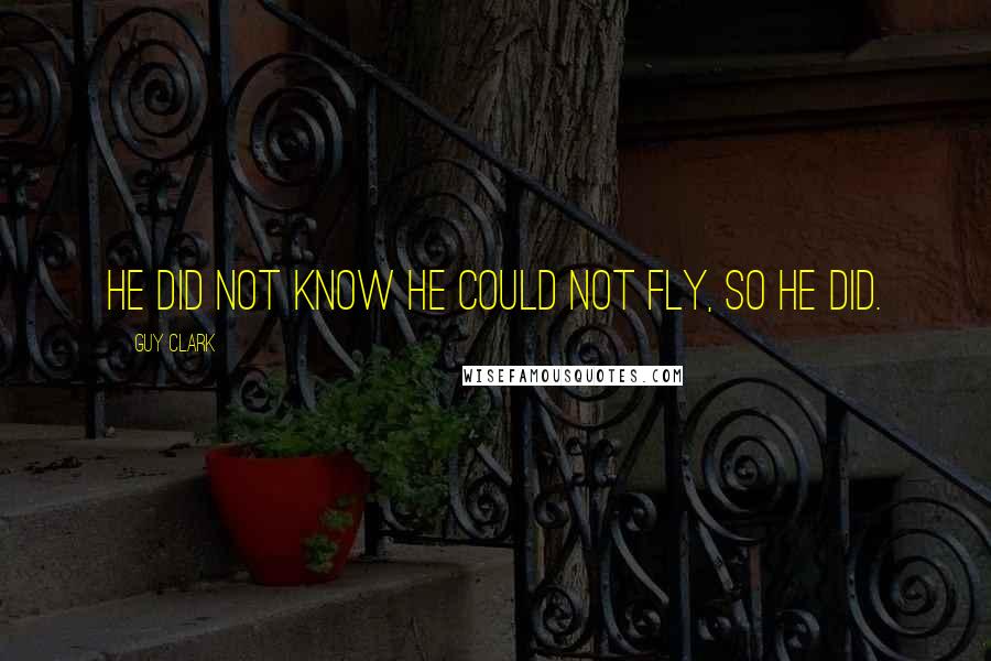 Guy Clark Quotes: He did not know he could not fly, so he did.
