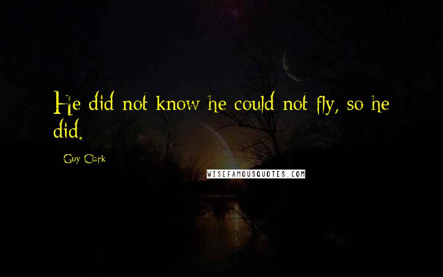 Guy Clark Quotes: He did not know he could not fly, so he did.