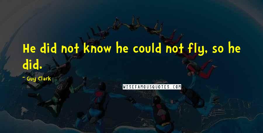 Guy Clark Quotes: He did not know he could not fly, so he did.