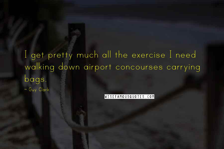 Guy Clark Quotes: I get pretty much all the exercise I need walking down airport concourses carrying bags.