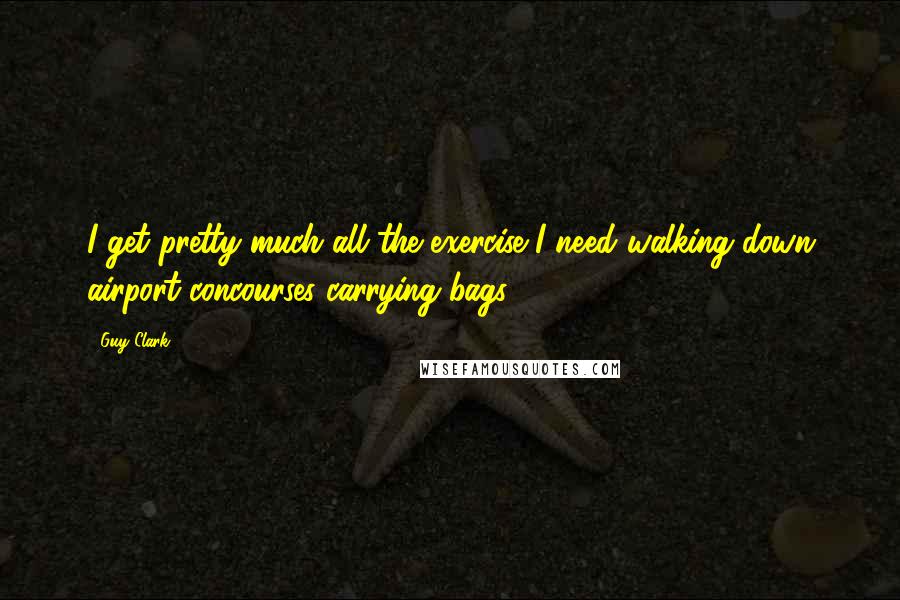 Guy Clark Quotes: I get pretty much all the exercise I need walking down airport concourses carrying bags.