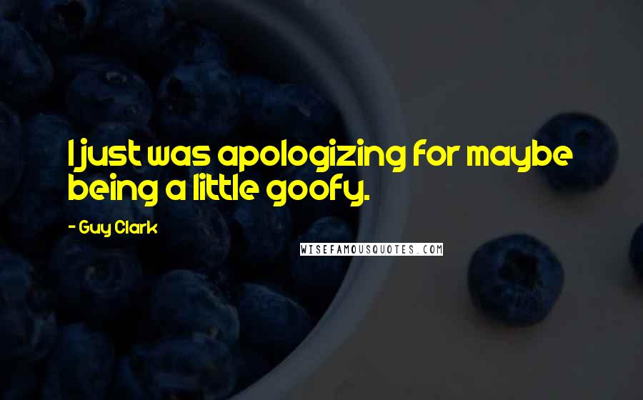 Guy Clark Quotes: I just was apologizing for maybe being a little goofy.