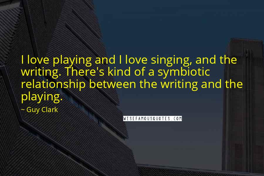 Guy Clark Quotes: I love playing and I love singing, and the writing. There's kind of a symbiotic relationship between the writing and the playing.