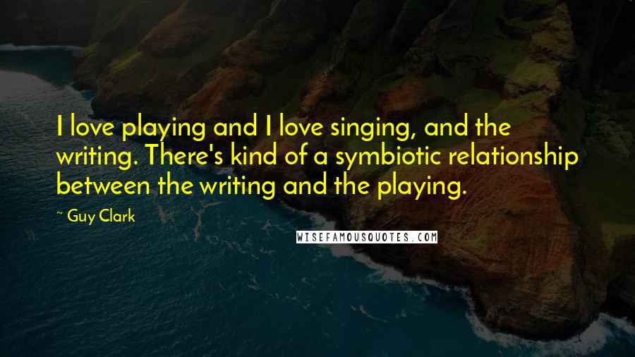 Guy Clark Quotes: I love playing and I love singing, and the writing. There's kind of a symbiotic relationship between the writing and the playing.