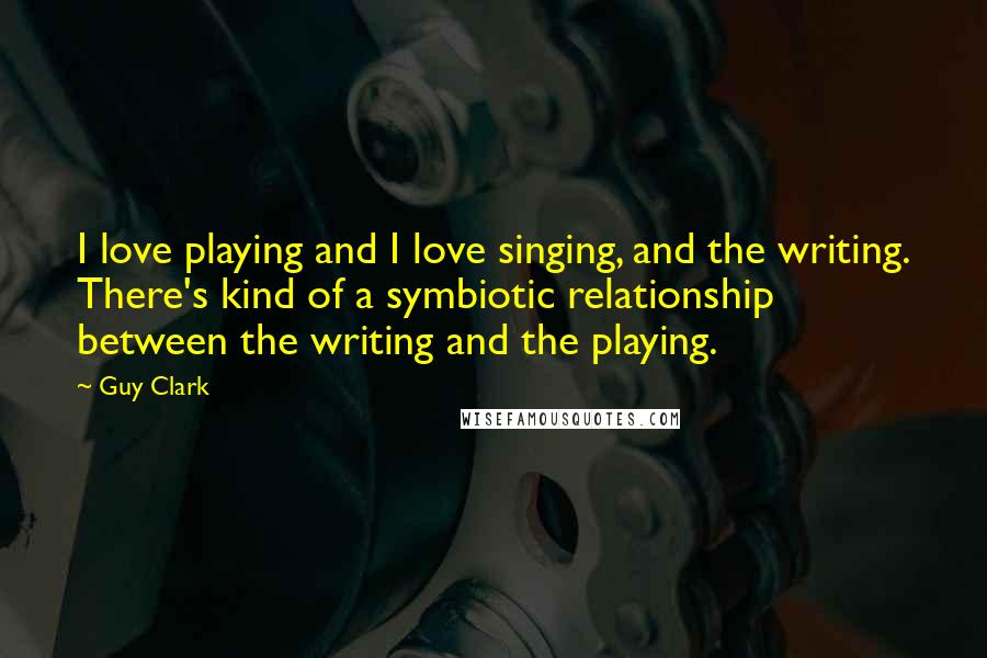 Guy Clark Quotes: I love playing and I love singing, and the writing. There's kind of a symbiotic relationship between the writing and the playing.