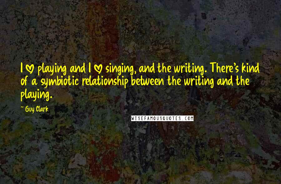 Guy Clark Quotes: I love playing and I love singing, and the writing. There's kind of a symbiotic relationship between the writing and the playing.