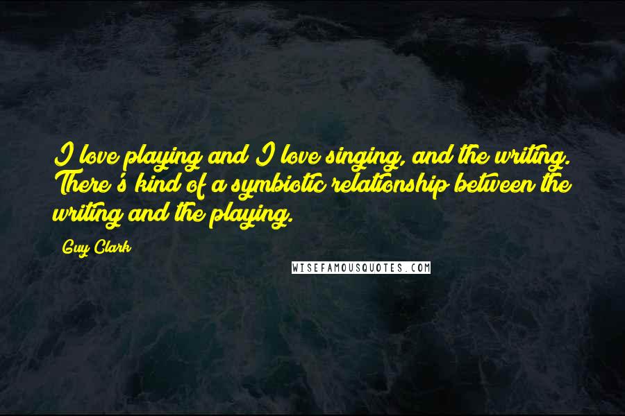 Guy Clark Quotes: I love playing and I love singing, and the writing. There's kind of a symbiotic relationship between the writing and the playing.