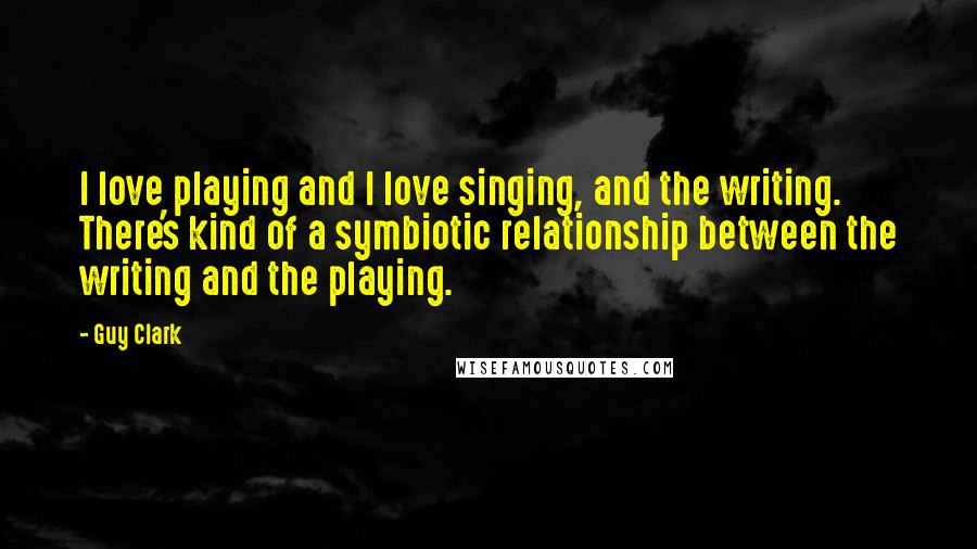 Guy Clark Quotes: I love playing and I love singing, and the writing. There's kind of a symbiotic relationship between the writing and the playing.
