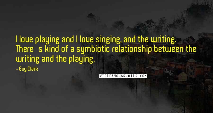 Guy Clark Quotes: I love playing and I love singing, and the writing. There's kind of a symbiotic relationship between the writing and the playing.