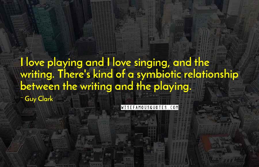 Guy Clark Quotes: I love playing and I love singing, and the writing. There's kind of a symbiotic relationship between the writing and the playing.