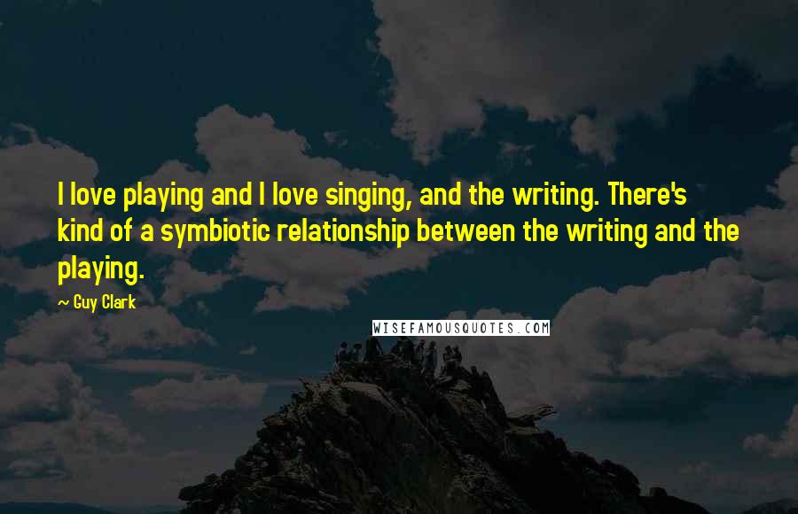 Guy Clark Quotes: I love playing and I love singing, and the writing. There's kind of a symbiotic relationship between the writing and the playing.