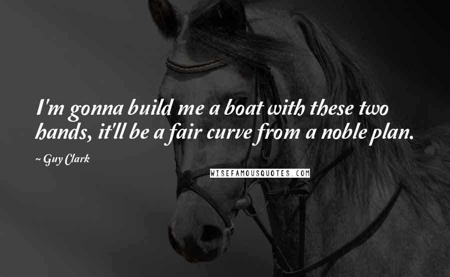 Guy Clark Quotes: I'm gonna build me a boat with these two hands, it'll be a fair curve from a noble plan.