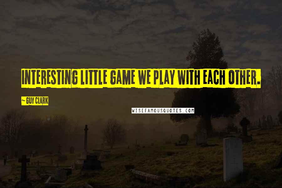 Guy Clark Quotes: Interesting little game we play with each other.