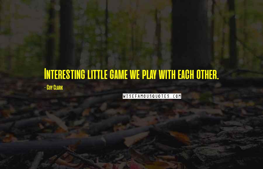 Guy Clark Quotes: Interesting little game we play with each other.