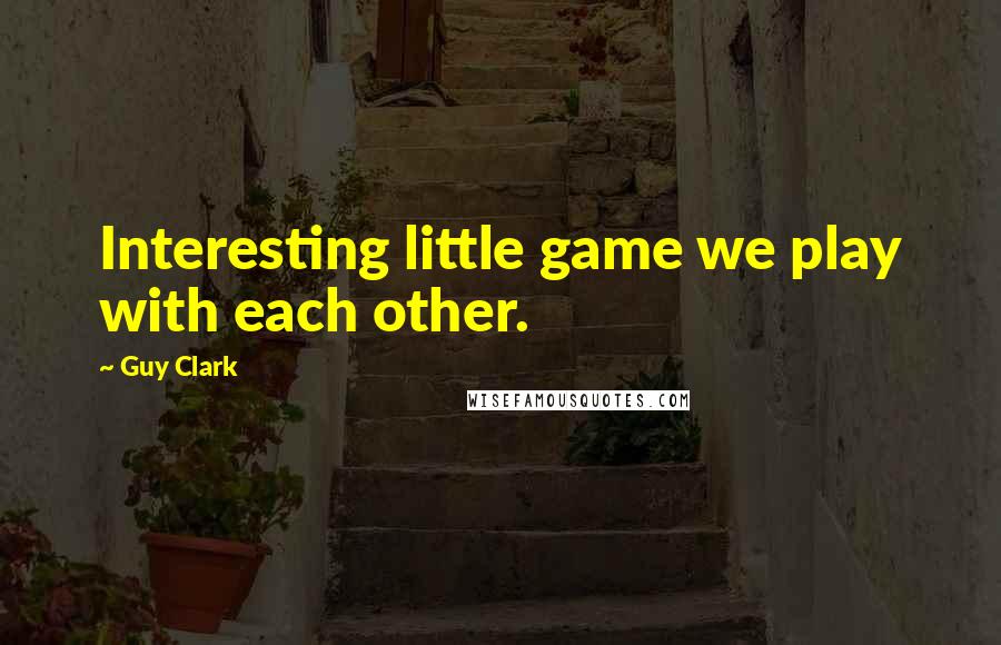 Guy Clark Quotes: Interesting little game we play with each other.