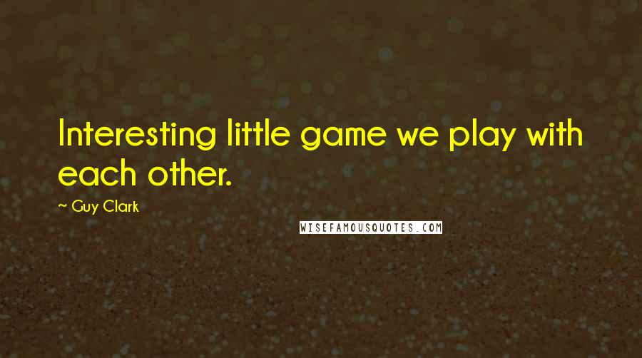 Guy Clark Quotes: Interesting little game we play with each other.