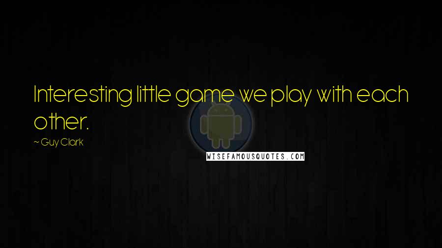 Guy Clark Quotes: Interesting little game we play with each other.