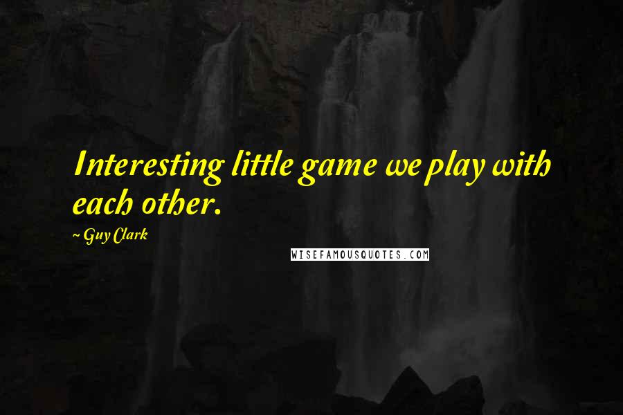 Guy Clark Quotes: Interesting little game we play with each other.