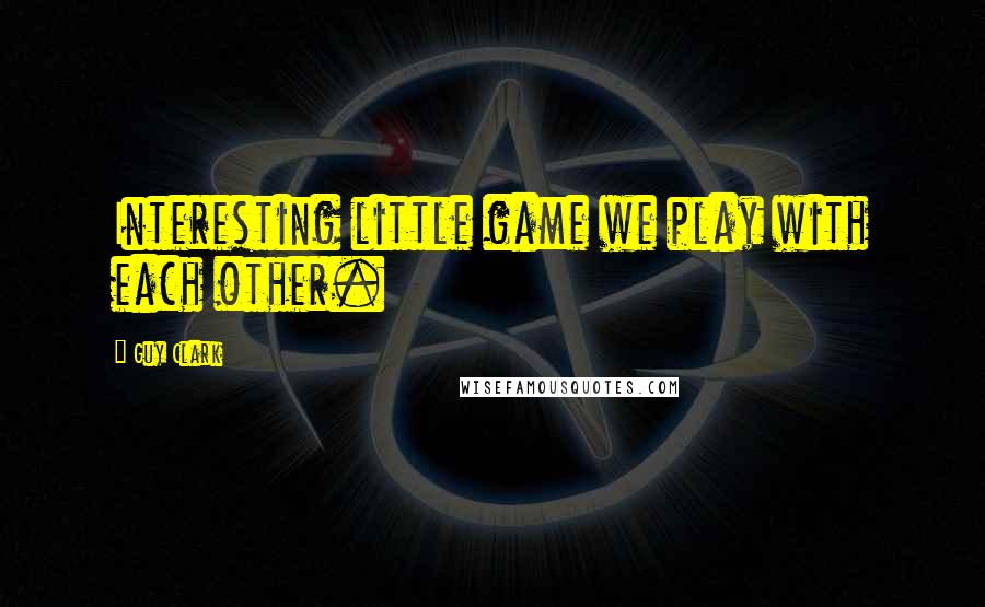 Guy Clark Quotes: Interesting little game we play with each other.