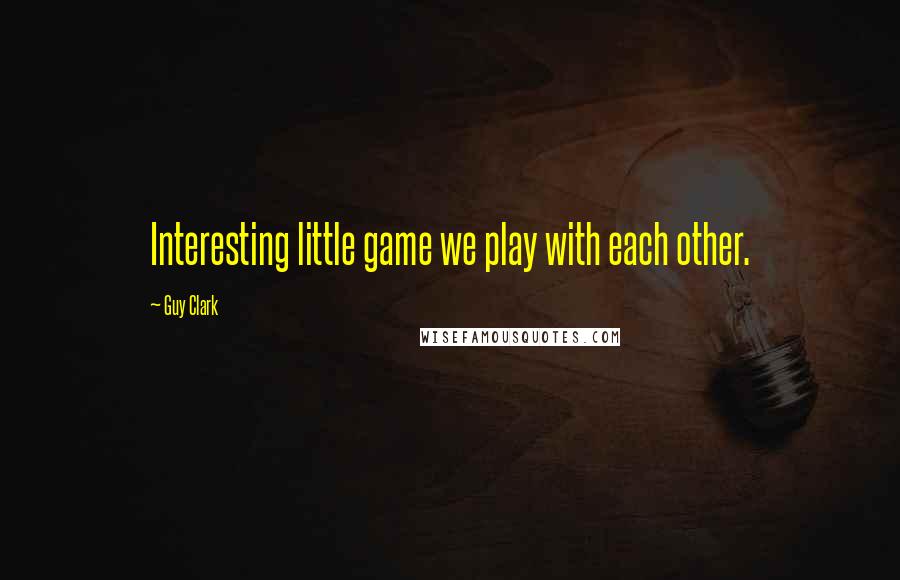 Guy Clark Quotes: Interesting little game we play with each other.