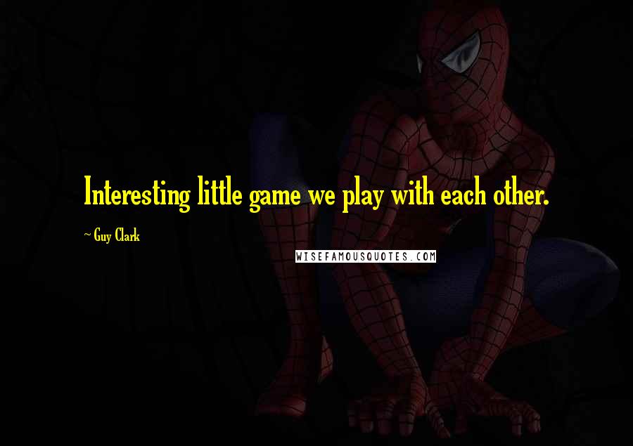 Guy Clark Quotes: Interesting little game we play with each other.