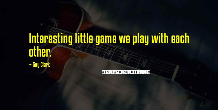 Guy Clark Quotes: Interesting little game we play with each other.