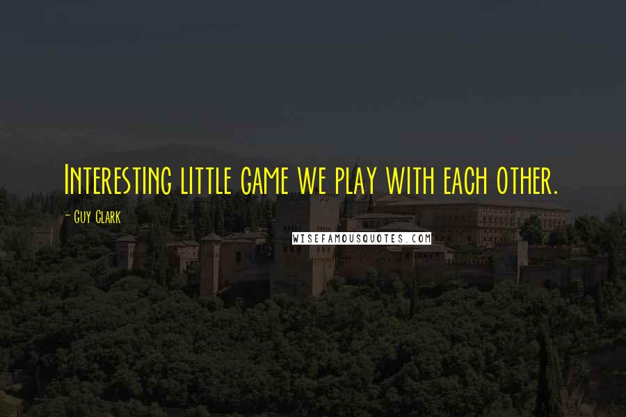 Guy Clark Quotes: Interesting little game we play with each other.